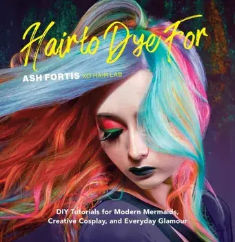 Hair to Dye for: DIY Tutorials for Modern Mermaids, Creative Cosplay, and Everyday Glamour, Hardcover/Ash Fortis