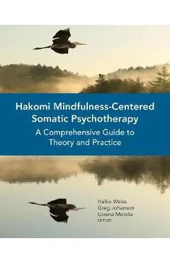 Hakomi Mindfulness-Centered Somatic Psychotherapy: A Comprehensive Guide to Theory and Practice - Halko Weiss