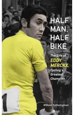 Half Man, Half Bike: The Life of Eddy Merckx, Cycling's Greatest Champion - William Fotheringham