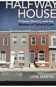 Halfway House: Prisoner Reentry and the Shadow of Carceral Care - Liam Martin