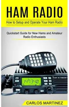 Ham Radio: How to Setup and Operate Your Ham Radio (Quickstart Guide for New Hams and Amateur Radio Enthusiasts) - Carlos Martinez