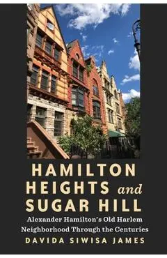 Hamilton Heights and Sugar Hill: Alexander Hamilton's Old Harlem Neighborhood Through the Centuries - Davida Siwisa James