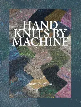 Hand Knits by Machine: The Ultimate Guide for Hand and Machine Knitters, Hardcover/Susan Guagliumi