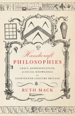 Handicraft Philosophies: Craft, Representation, and Social Knowledge in Eighteenth-Century Britain - Ruth Mack