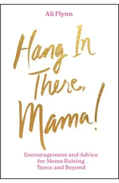 Hang in There, Mama!: Encouragement and Advice for Moms Raising Teens and Beyond - Ali Flynn