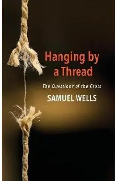 Hanging by a Thread: The Questions of the Cross - Samuel Wells