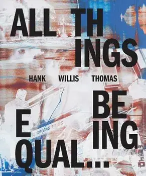 Hank Willis Thomas: All Things Being Equal, Hardcover/Hank Willis Thomas