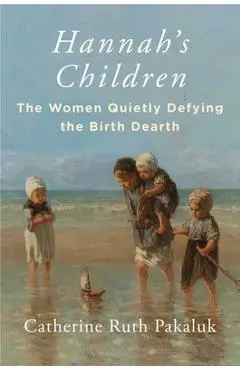 Hannah's Children: The Women Quietly Defying the Birth Dearth - Catherine Pakaluk
