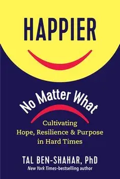 Happier, No Matter What: Cultivating Hope, Resilience, and Purpose in Hard Times, Hardcover/Tal Ben-Shahar