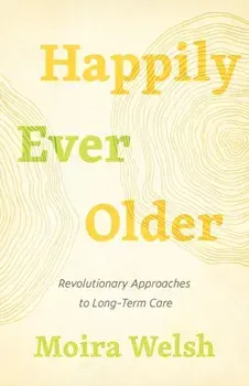 Happily Ever Older. Revolutionary Approaches To Long-Term Care, Paperback/Moira Welsh