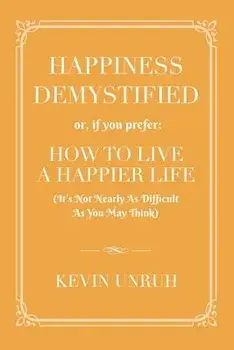 Happiness Demystified: How to Live a Happier Life, Paperback/Kevin Unruh