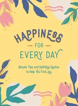 Happiness for Every Day : Simple Tips and Uplifting Quotes to Help You Find Joy/***