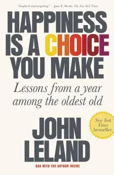 Happiness Is a Choice You Make: Lessons from a Year Among the Oldest Old, Paperback/John Leland