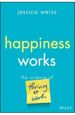 Happiness Works: The Science of Thriving at Work - Jessica Weiss