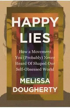 Happy Lies: How a Movement You (Probably) Never Heard Of Shaped Our Self-Obsessed World - Melissa Dougherty