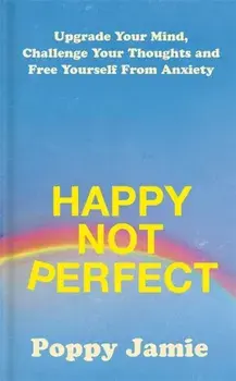 Happy Not Perfect. Upgrade Your Mind, Challenge Your Thoughts and Free Yourself From Anxiety, Hardback/Poppy Jamie