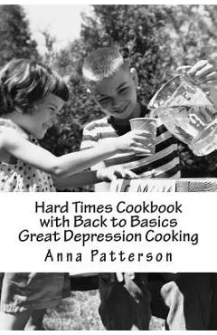 Hard Times Cookbook with Back to Basics Great Depression Cooking - Anna B. Patterson