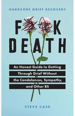 Hardcore Grief Recovery: An Honest Guide to Getting Through Grief Without the Condolences, Sympathy, and Other Bs - Steve Case