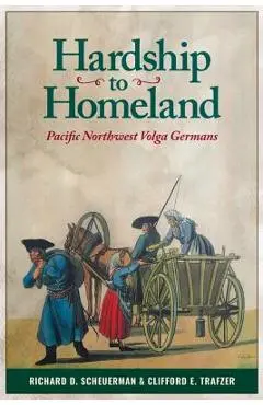 Hardship to Homeland: Pacific Northwest Volga Germans (Revised, Expanded) - Richard D. Scheuerman