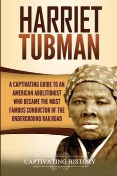 Harriet Tubman: A Captivating Guide to an American Abolitionist Who Became the Most Famous Conductor of the Underground Railroad/Captivating History