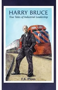 Harry Bruce: True Tales of Industrial Leadership: True Tales of Industrial Leadership: True Tales of Industrial Leadership - F. K. Plous