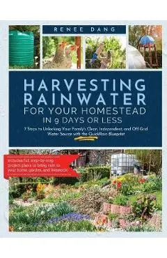Harvesting Rainwater for Your Homestead in 9 Days or Less: 7 Steps to Unlocking Your Family's Clean, Independent, and off-Grid Water Source with the Q - Renee Dang