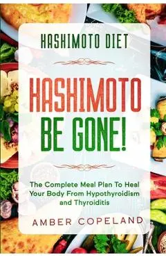 Hashimoto Diet: HASHIMOTO BE GONE! - The Complete Meal Plan To Heal Your Body From Hypothyroidism and Thyroiditis - Amber Copeland