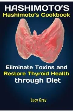 Hashimoto's: Hashimoto's Cookbook Eliminate Toxins and Restore Thyroid Health through Diet In 1 Month - Grey Lucy