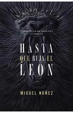 Hasta Que Ruja El León: Firmes En La Batalla Por La Verdad - Miguel Núñez