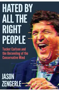 Hated by All the Right People: Tucker Carlson and the Unraveling of the Conservative Mind - Jason Zengerle