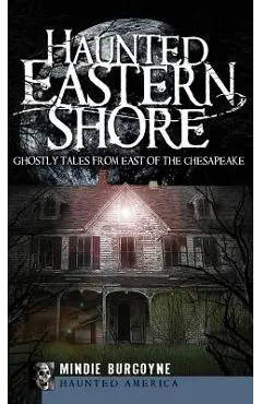 Haunted Eastern Shore: Ghostly Tales from East of the Chesapeake - Mindie Burgoyne
