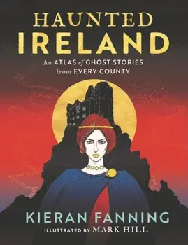 Haunted Ireland. An Atlas of Ghost Stories From Every County, Hardback/Kieran Fanning