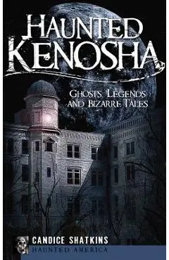 Haunted Kenosha: Ghosts, Legends and Bizarre Tales - Candice Shatkins