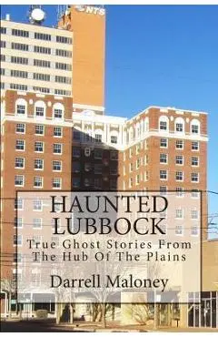 Haunted Lubbock: True Ghost Stories From The Hub Of The Plains - Darrell Maloney
