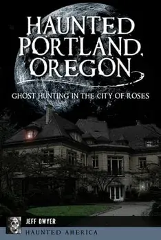 Haunted Portland, Oregon: Ghost Hunting in the City of Roses, Paperback/Jeff Dwyer