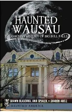 Haunted Wausau: The Ghostly History of Big Bull Falls - Shawn Blaschka