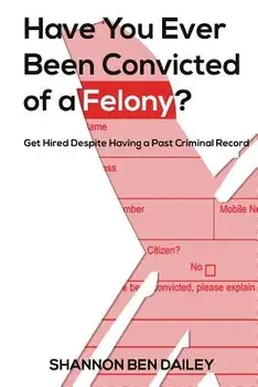 Have You Ever Been Convicted of a Felony: The How to for Ex-Offenders Completing an Employment Application, to Conducting an Interview, to Getting the, Paperback/Shannon Ben Dailey