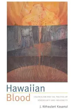 Hawaiian Blood: Colonialism and the Politics of Sovereignty and Indigeneity, Paperback/J. Kehaulani Kauanui