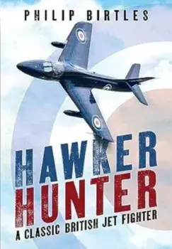 Hawker Hunter. A Classic British Jet Fighter, Hardback/Philip Birtles