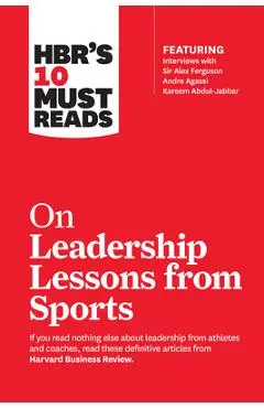 Hbr's 10 Must Reads on Leadership Lessons from Sports (Featuring Interviews with Sir Alex Ferguson, Kareem Abdul-Jabbar, Andre Agassi) - Harvard Business Review