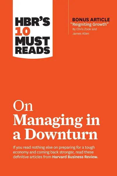 HBR's 10 Must Reads on Managing in a Downturn (with bonus article "Reigniting Growth" By Chris Zook and James Allen) | Harvard Business Review