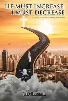 HE MUST INCREASE; I MUST DECREASE A Journey To Restoration, Identity And Purpose, Paperback/Jeff Cropper