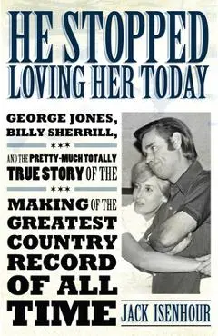 He Stopped Loving Her Today: George Jones, Billy Sherrill, and the Pretty-Much Totally True Story of the Making of the Greatest Country Record of a - Jack Isenhour