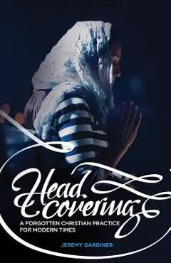 Head Covering: A Forgotten Christian Practice for Modern Times - Jeremy Gardiner