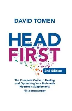 Head First: The Complete Guide to Healing and Optimizing Your Brain with Nootropic Supplements - 2Nd Edition - David Tomen