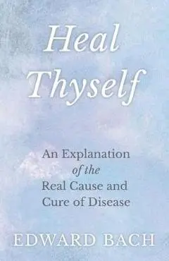 Heal Thyself - An Explanation of the Real Cause and Cure of Disease - Edward Bach