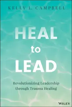 Heal to Lead. Revolutionizing Leadership through Trauma Healing, Hardback/Kelly L. Campbell