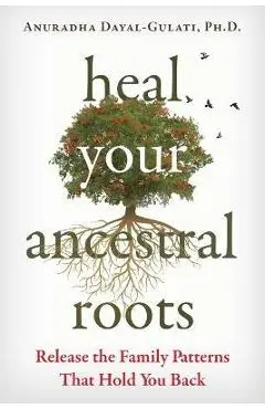 Heal Your Ancestral Roots: Release the Family Patterns That Hold You Back - Anuradha Dayal-gulati