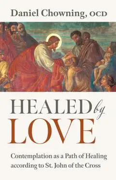 Healed by Love: Contemplation as a Path of Healing According to St. John of the Cross - Daniel Chowning