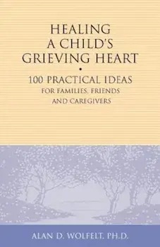 Healing a Child's Grieving Heart: 100 Practical Ideas for Families, Friends and Caregivers, Paperback/Alan D. Wolfelt